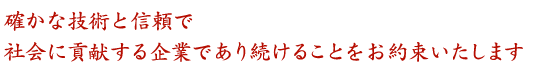 確かな技術と信頼で社会に貢献する企業であり続けることをお約束いたします
